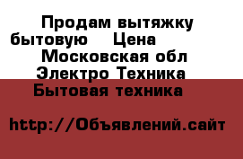 Продам вытяжку бытовую  › Цена ­ 16 000 - Московская обл. Электро-Техника » Бытовая техника   